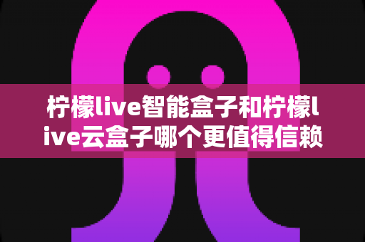 柠檬live智能盒子和柠檬live云盒子哪个更值得信赖?深度解析助你选对不踩坑 柠檬live智能盒子和柠檬live云盒子哪个更值得信赖?深度解析助你选对不踩坑