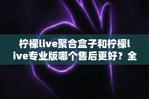 柠檬live聚合盒子和柠檬live专业版哪个售后更好?全面对比帮你做出明智选择 柠檬live聚合盒子和柠檬live专业版哪个售后更好?全面对比帮你做出明智选择