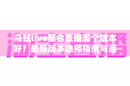 乌贼live聚合直播哪个版本好?最新版本选择指南与避坑攻略全解析 乌贼live聚合直播哪个版本好?最新版本选择指南与避坑攻略全解析