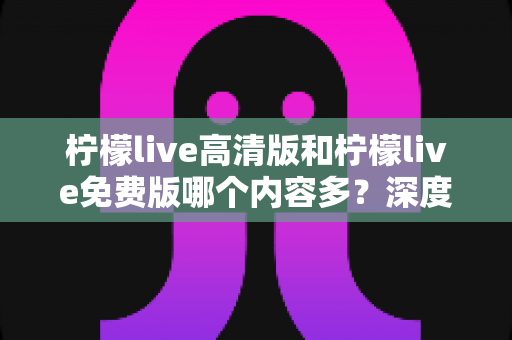 柠檬live高清版和柠檬live免费版哪个内容多?深度对比解析帮你找到最适合的版本 柠檬live高清版和柠檬live免费版哪个内容多?深度对比解析帮你找到最适合的版本