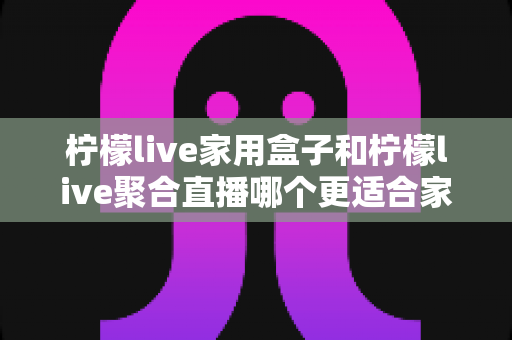 柠檬live家用盒子和柠檬live聚合直播哪个更适合家用?全面对比帮你选出理想家庭观影方案 柠檬live家用盒子和柠檬live聚合直播哪个更适合家用?全面对比帮你选出理想家庭观影方案