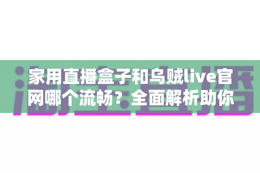 家用直播盒子和乌贼live官网哪个流畅?全面解析助你找到最顺滑的观看体验 家用直播盒子和乌贼live官网哪个流畅?全面解析助你找到最顺滑的观看体验