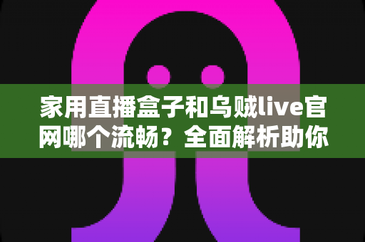 家用直播盒子和乌贼live官网哪个流畅？全面解析助你找到最顺滑的观看体验