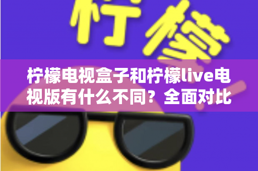 柠檬电视盒子和柠檬live电视版有什么不同?全面对比解析,帮你选对家庭观影最佳方案 柠檬电视盒子和柠檬live电视版有什么不同?全面对比解析,帮你选对家庭观影最佳方案