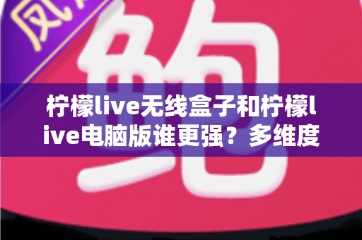 柠檬live无线盒子和柠檬live电脑版谁更强?多维度深度对比评测,帮你一次选对直播装备 柠檬live无线盒子和柠檬live电脑版谁更强?多维度深度对比评测,帮你一次选对直播装备