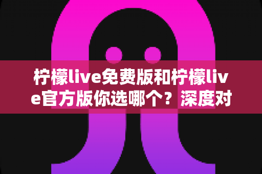 柠檬live免费版和柠檬live官方版你选哪个？深度对比分析助你做出明智选择