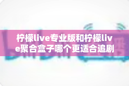 柠檬live专业版和柠檬live聚合盒子哪个更适合追剧?全方位深度对比帮你找到最佳追剧拍档 柠檬live专业版和柠檬live聚合盒子哪个更适合追剧?全方位深度对比帮你找到最佳追剧拍档