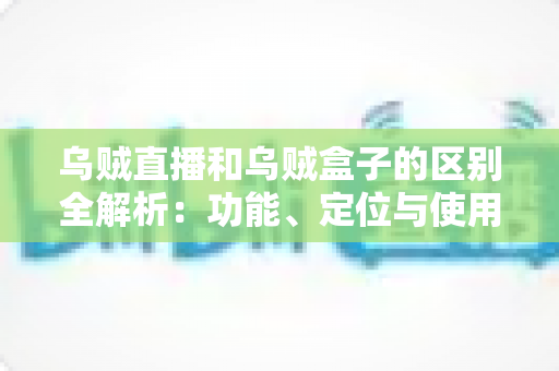 乌贼直播和乌贼盒子的区别全解析：功能、定位与使用场景一站式对比指南