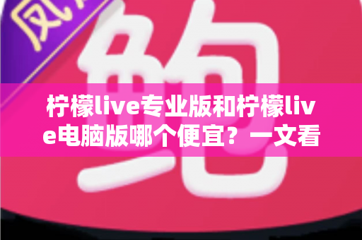 柠檬live专业版和柠檬live电脑版哪个便宜?一文看懂价格差异与选购攻略,助你省下每一分钱! 柠檬live专业版和柠檬live电脑版哪个便宜?一文看懂价格差异与选购攻略,助你省下每一分钱!