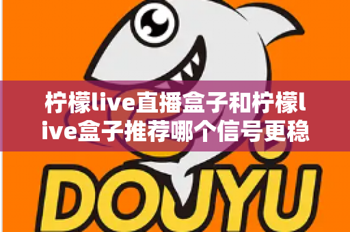 柠檬live直播盒子和柠檬live盒子推荐哪个信号更稳定？信号稳定性深度对比与选购全指南