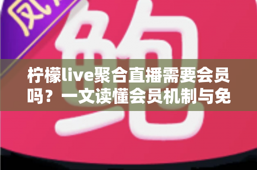 柠檬live聚合直播需要会员吗？一文读懂会员机制与免费使用全攻略
