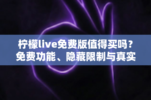 柠檬live免费版值得买吗?免费功能、隐藏限制与真实体验全面解析 柠檬live免费版值得买吗?免费功能、隐藏限制与真实体验全面解析