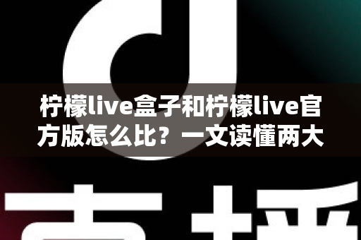 柠檬live盒子和柠檬live官方版怎么比？一文读懂两大版本差异与选择指南