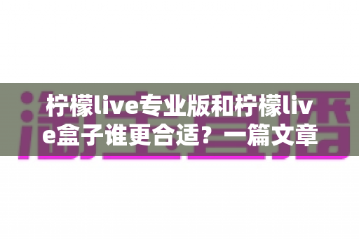 柠檬live专业版和柠檬live盒子谁更合适?一篇文章帮你彻底理清选择思路的实用对比指南 柠檬live专业版和柠檬live盒子谁更合适?一篇文章帮你彻底理清选择思路的实用对比指南
