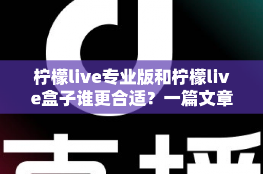 柠檬live专业版和柠檬live盒子谁更合适?一篇文章帮你彻底理清选择思路的实用对比指南 柠檬live专业版和柠檬live盒子谁更合适?一篇文章帮你彻底理清选择思路的实用对比指南