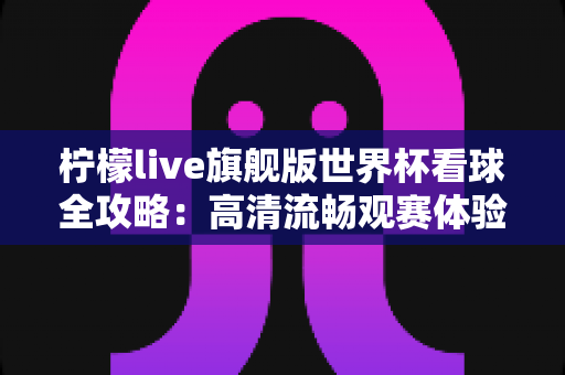柠檬live旗舰版世界杯看球全攻略：高清流畅观赛体验一网打尽