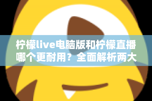 柠檬live电脑版和柠檬直播哪个更耐用？全面解析两大版本的稳定性与使用寿命差异