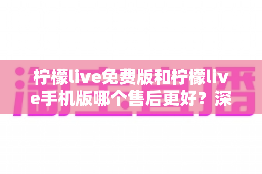 柠檬live免费版和柠檬live手机版哪个售后更好?深度对比评测帮你选对版本 柠檬live免费版和柠檬live手机版哪个售后更好?深度对比评测帮你选对版本