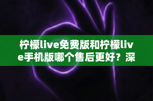 柠檬live免费版和柠檬live手机版哪个售后更好?深度对比评测帮你选对版本 柠檬live免费版和柠檬live手机版哪个售后更好?深度对比评测帮你选对版本