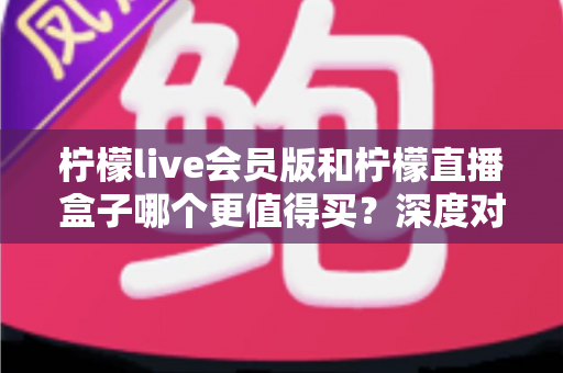 柠檬live会员版和柠檬直播盒子哪个更值得买?深度对比帮你选对不踩坑 柠檬live会员版和柠檬直播盒子哪个更值得买?深度对比帮你选对不踩坑