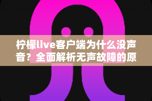 柠檬live客户端为什么没声音？全面解析无声故障的原因与快速修复指南