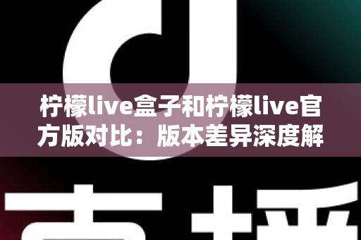 柠檬live盒子和柠檬live官方版对比:版本差异深度解析与选择指南 柠檬live盒子和柠檬live官方版对比:版本差异深度解析与选择指南