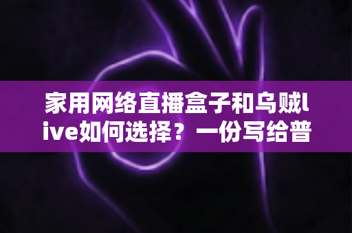 家用网络直播盒子和乌贼live如何选择?一份写给普通家庭的实用选购指南 家用网络直播盒子和乌贼live如何选择?一份写给普通家庭的实用选购指南
