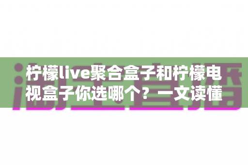 柠檬live聚合盒子和柠檬电视盒子你选哪个？一文读懂差异，选对设备不花冤枉钱