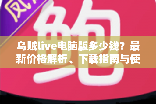 乌贼live电脑版多少钱？最新价格解析、下载指南与使用攻略一文看懂