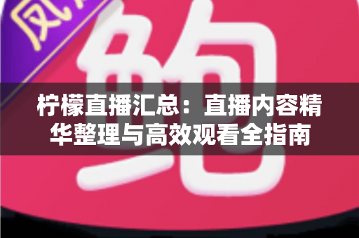 柠檬直播汇总:直播内容精华整理与高效观看全指南 柠檬直播汇总:直播内容精华整理与高效观看全指南