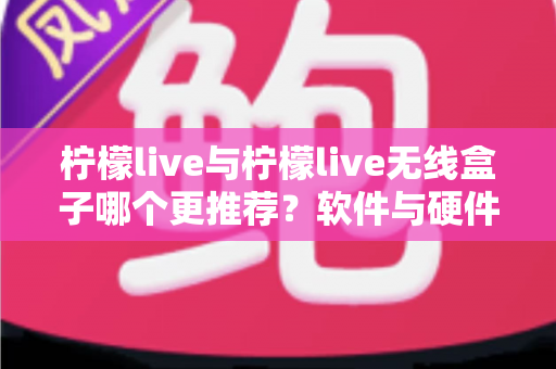 柠檬live与柠檬live无线盒子哪个更推荐？软件与硬件方案全方位对比，帮你找到最适合自己的选择