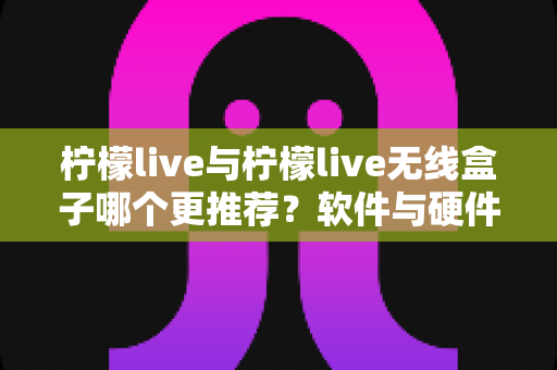 柠檬live与柠檬live无线盒子哪个更推荐？软件与硬件方案全方位对比，帮你找到最适合自己的选择