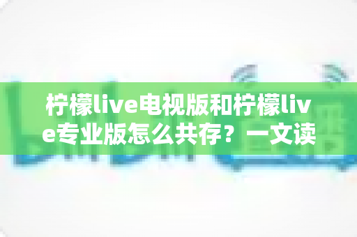 柠檬live电视版和柠檬live专业版怎么共存?一文读懂双版本安装的完整方法与实用技巧 柠檬live电视版和柠檬live专业版怎么共存?一文读懂双版本安装的完整方法与实用技巧