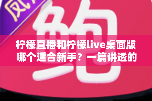 柠檬直播和柠檬live桌面版哪个适合新手?一篇讲透的新手选择与入门指南 柠檬直播和柠檬live桌面版哪个适合新手?一篇讲透的新手选择与入门指南