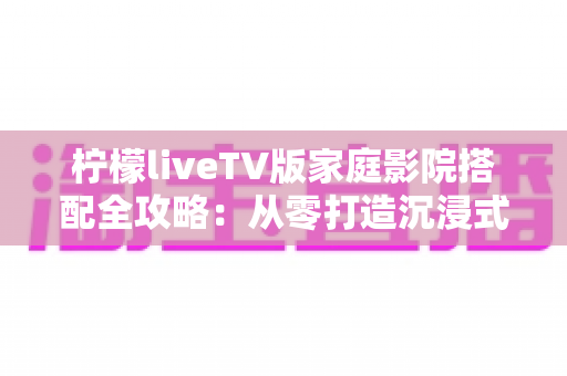 柠檬liveTV版家庭影院搭配全攻略:从零打造沉浸式私人影音空间的实用指南 柠檬liveTV版家庭影院搭配全攻略:从零打造沉浸式私人影音空间的实用指南
