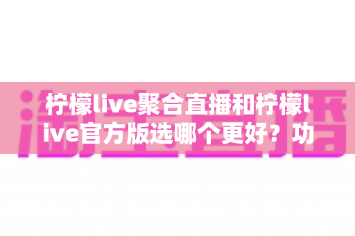 柠檬live聚合直播和柠檬live官方版选哪个更好?功能、安全与体验全方位深度对比解析 柠檬live聚合直播和柠檬live官方版选哪个更好?功能、安全与体验全方位深度对比解析
