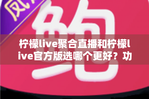 柠檬live聚合直播和柠檬live官方版选哪个更好?功能、安全与体验全方位深度对比解析 柠檬live聚合直播和柠檬live官方版选哪个更好?功能、安全与体验全方位深度对比解析