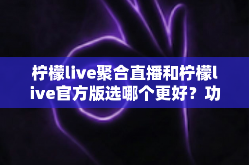 柠檬live聚合直播和柠檬live官方版选哪个更好?功能、安全与体验全方位深度对比解析 柠檬live聚合直播和柠檬live官方版选哪个更好?功能、安全与体验全方位深度对比解析