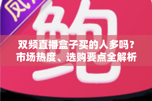 双频直播盒子买的人多吗?市场热度、选购要点全解析,看完再买不踩坑! 双频直播盒子买的人多吗?市场热度、选购要点全解析,看完再买不踩坑!