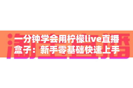 一分钟学会用柠檬live直播盒子：新手零基础快速上手实战指南