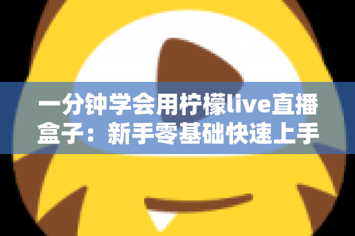 一分钟学会用柠檬live直播盒子：新手零基础快速上手实战指南