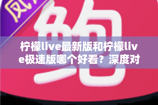 柠檬live最新版和柠檬live极速版哪个好看?深度对比分析助你轻松选择最佳版本 柠檬live最新版和柠檬live极速版哪个好看?深度对比分析助你轻松选择最佳版本