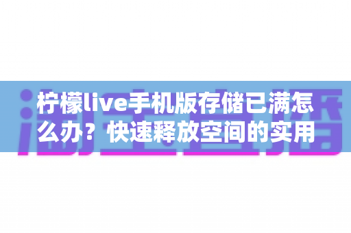 柠檬live手机版存储已满怎么办?快速释放空间的实用清理指南与预防技巧全解析 柠檬live手机版存储已满怎么办?快速释放空间的实用清理指南与预防技巧全解析
