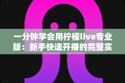 一分钟学会用柠檬live专业版：新手快速开播的完整实用指南