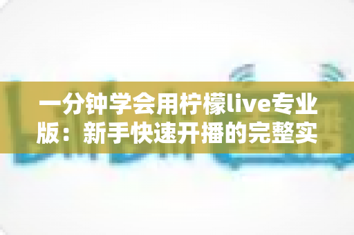 一分钟学会用柠檬live专业版：新手快速开播的完整实用指南