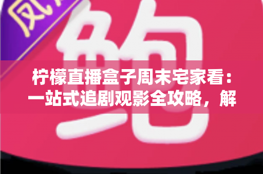 柠檬直播盒子周末宅家看:一站式追剧观影全攻略,解锁你的高质量休闲时光 柠檬直播盒子周末宅家看:一站式追剧观影全攻略,解锁你的高质量休闲时光