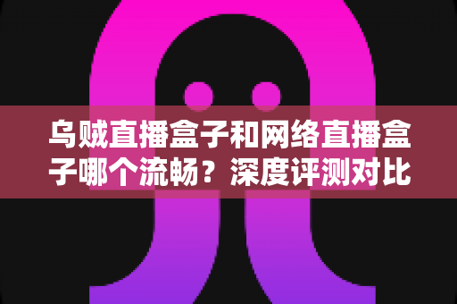 乌贼直播盒子和网络直播盒子哪个流畅?深度评测对比帮你选对直播利器 乌贼直播盒子和网络直播盒子哪个流畅?深度评测对比帮你选对直播利器