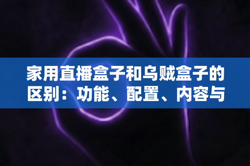 家用直播盒子和乌贼盒子的区别：功能、配置、内容与选购全方位深度解析