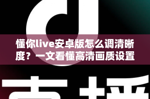 懂你live安卓版怎么调清晰度?一文看懂高清画质设置技巧与常见问题全解析 懂你live安卓版怎么调清晰度?一文看懂高清画质设置技巧与常见问题全解析