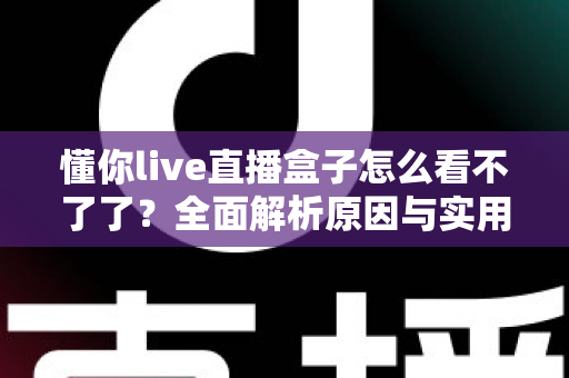 懂你live直播盒子怎么看不了了?全面解析原因与实用解决方案 懂你live直播盒子怎么看不了了?全面解析原因与实用解决方案